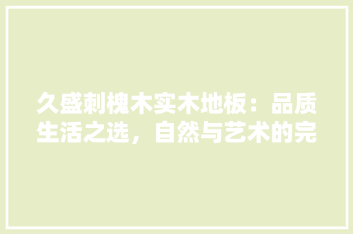 久盛刺槐木实木地板：品质生活之选，自然与艺术的完美融合 家居装修