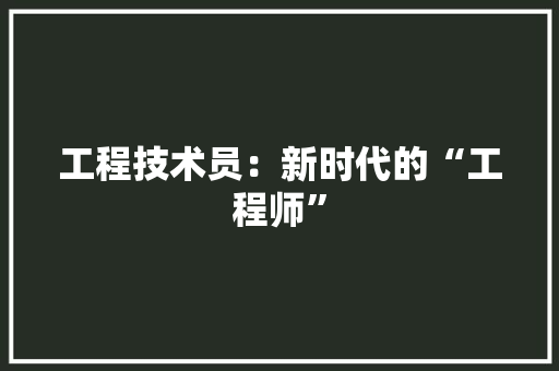 工程技术员：新时代的“工程师”
