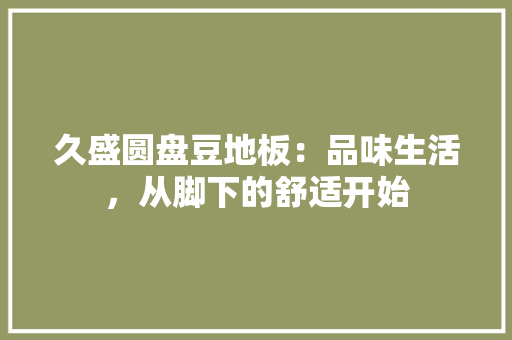 久盛圆盘豆地板：品味生活，从脚下的舒适开始
