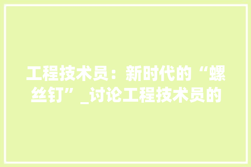 工程技术员：新时代的“螺丝钉”_讨论工程技术员的角色与价值 现代风格装饰