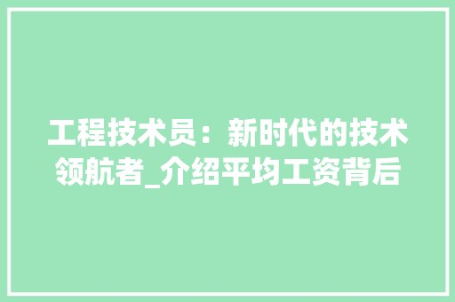工程技术员：新时代的技术领航者_介绍平均工资背后的职业价值