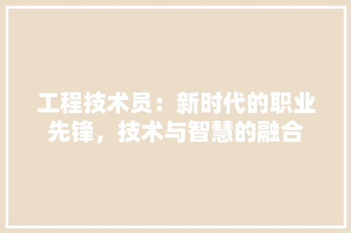 工程技术员：新时代的职业先锋，技术与智慧的融合 现代风格装饰