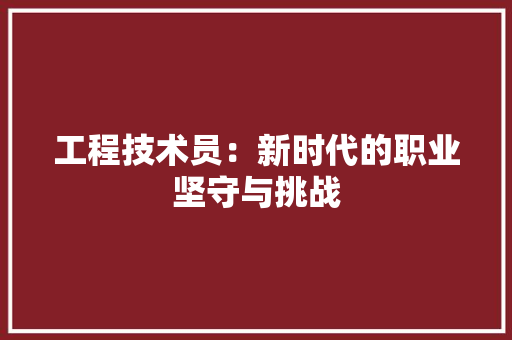 工程技术员：新时代的职业坚守与挑战 现代风格装饰