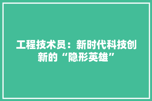 工程技术员：新时代科技创新的“隐形英雄” 现代风格装饰
