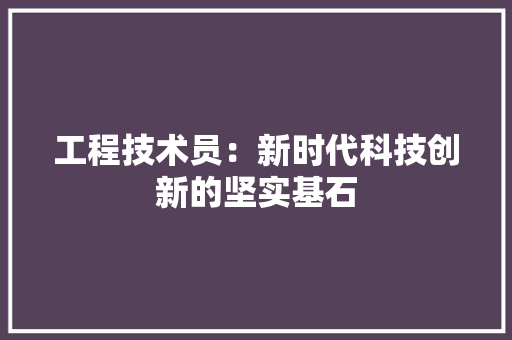 工程技术员：新时代科技创新的坚实基石 现代风格装饰