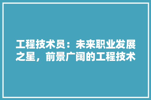 工程技术员：未来职业发展之星，前景广阔的工程技术领域 现代风格装饰