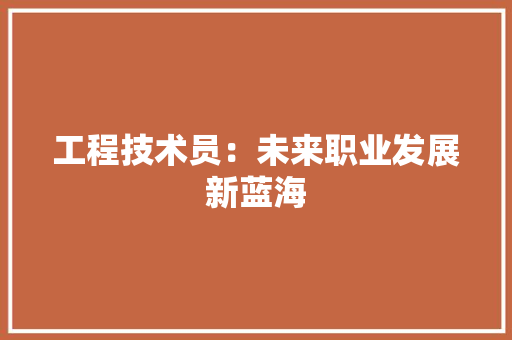 工程技术员：未来职业发展新蓝海 现代风格装饰