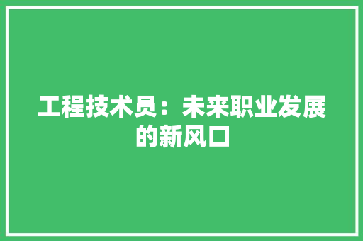 工程技术员：未来职业发展的新风口 现代风格装饰