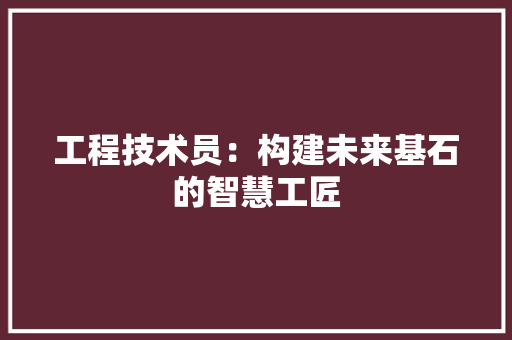 工程技术员：构建未来基石的智慧工匠 现代风格装饰