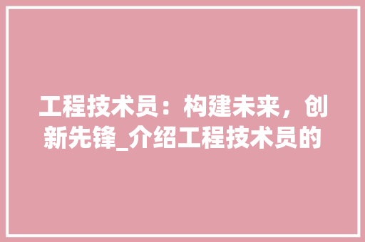 工程技术员：构建未来，创新先锋_介绍工程技术员的核心价值与职业发展 现代风格装饰