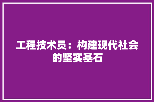 工程技术员：构建现代社会的坚实基石