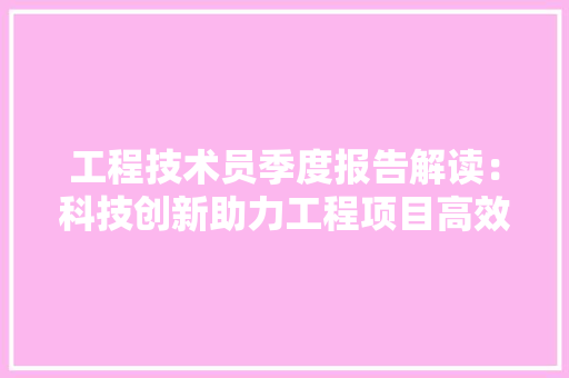 工程技术员季度报告解读：科技创新助力工程项目高效推进 现代风格装饰