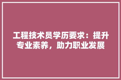工程技术员学历要求：提升专业素养，助力职业发展 现代风格装饰