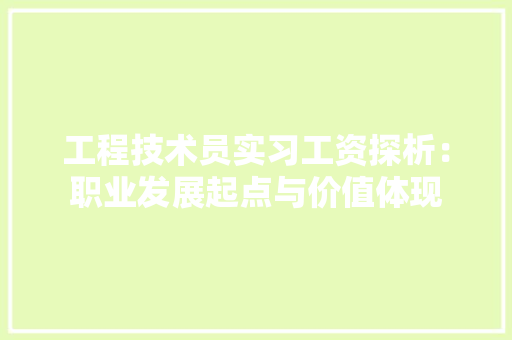 工程技术员实习工资探析：职业发展起点与价值体现