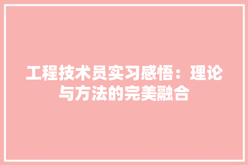 工程技术员实习感悟：理论与方法的完美融合