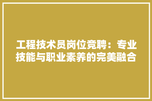 工程技术员岗位竞聘：专业技能与职业素养的完美融合 现代风格装饰