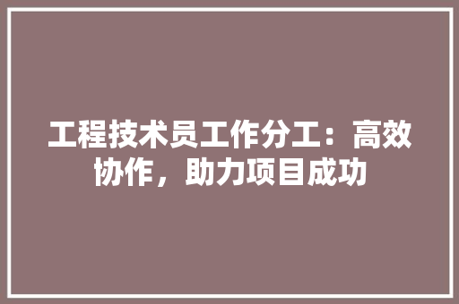 工程技术员工作分工：高效协作，助力项目成功