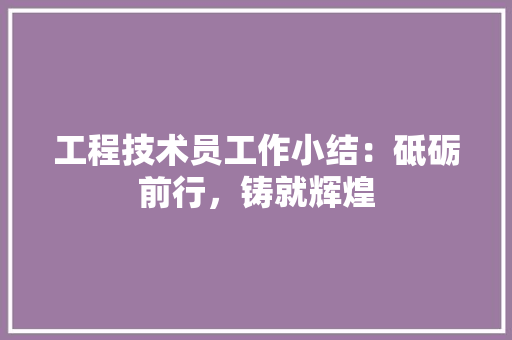 工程技术员工作小结：砥砺前行，铸就辉煌
