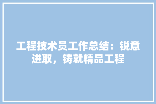 工程技术员工作总结：锐意进取，铸就精品工程 现代风格装饰