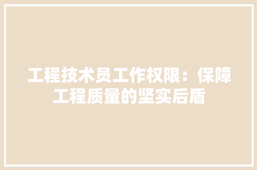 工程技术员工作权限：保障工程质量的坚实后盾 现代风格装饰