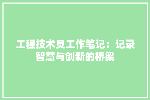 工程技术员工作笔记：记录智慧与创新的桥梁