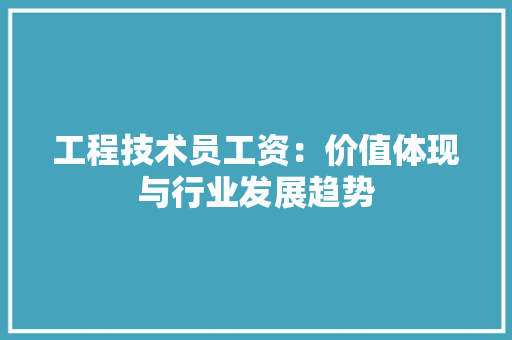 工程技术员工资：价值体现与行业发展趋势 现代风格装饰