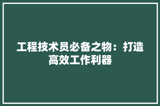 工程技术员必备之物：打造高效工作利器