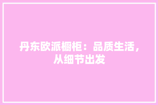 丹东欧派橱柜：品质生活，从细节出发 家居装修