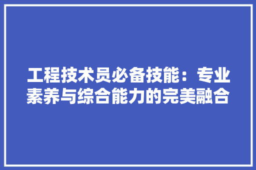 工程技术员必备技能：专业素养与综合能力的完美融合