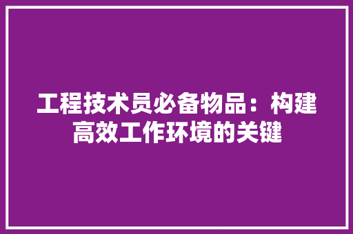 工程技术员必备物品：构建高效工作环境的关键