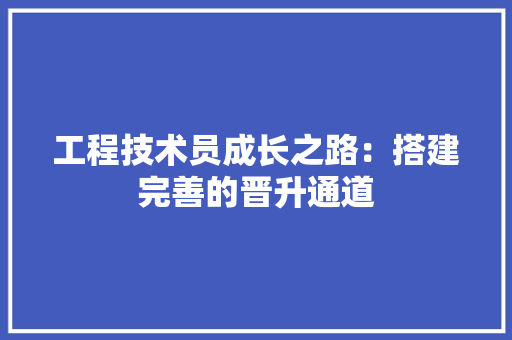 工程技术员成长之路：搭建完善的晋升通道 现代风格装饰