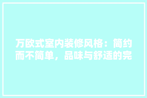 万欧式室内装修风格：简约而不简单，品味与舒适的完美结合 软装设计