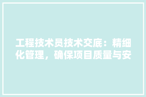 工程技术员技术交底：精细化管理，确保项目质量与安全 现代风格装饰