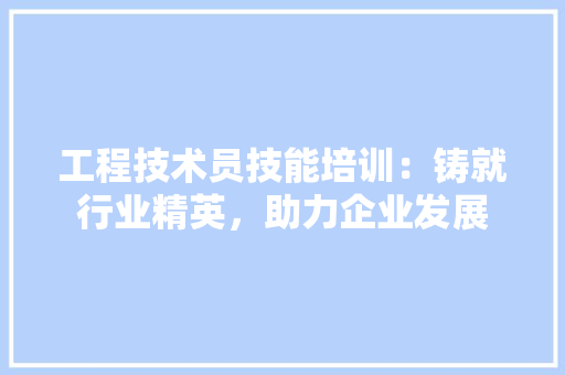 工程技术员技能培训：铸就行业精英，助力企业发展 现代风格装饰