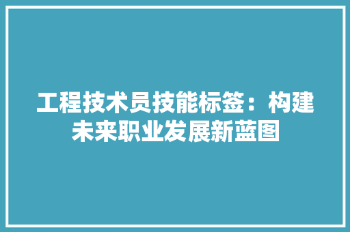 工程技术员技能标签：构建未来职业发展新蓝图 现代风格装饰