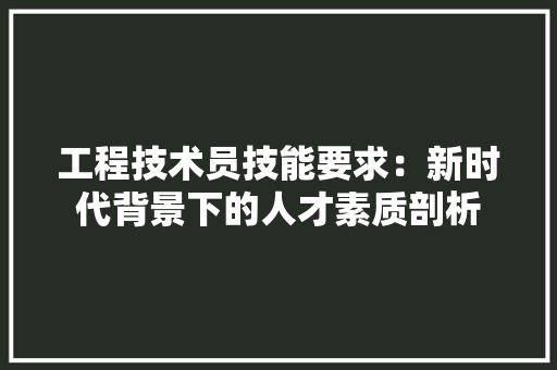 工程技术员技能要求：新时代背景下的人才素质剖析 现代风格装饰