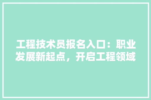 工程技术员报名入口：职业发展新起点，开启工程领域辉煌未来 现代风格装饰