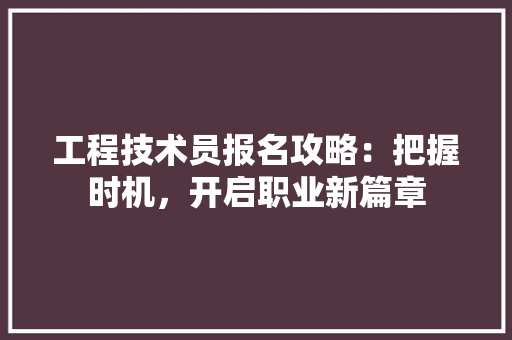 工程技术员报名攻略：把握时机，开启职业新篇章 现代风格装饰