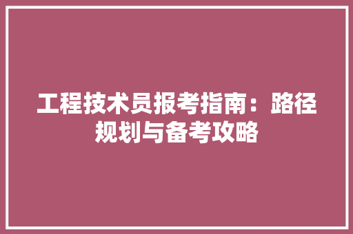 工程技术员报考指南：路径规划与备考攻略 现代风格装饰