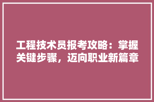 工程技术员报考攻略：掌握关键步骤，迈向职业新篇章 现代风格装饰