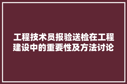 工程技术员报验送检在工程建设中的重要性及方法讨论 现代风格装饰