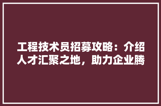 工程技术员招募攻略：介绍人才汇聚之地，助力企业腾飞 现代风格装饰