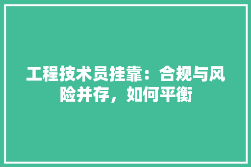工程技术员挂靠：合规与风险并存，如何平衡 现代风格装饰