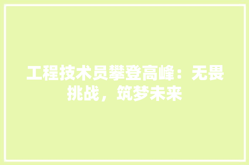 工程技术员攀登高峰：无畏挑战，筑梦未来 现代风格装饰