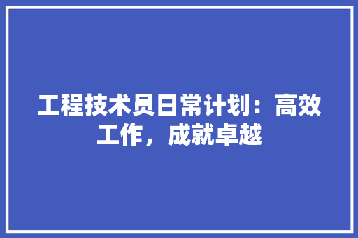 工程技术员日常计划：高效工作，成就卓越