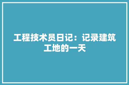 工程技术员日记：记录建筑工地的一天 现代风格装饰
