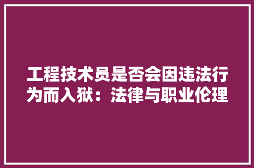 工程技术员是否会因违法行为而入狱：法律与职业伦理的双重审视 现代风格装饰