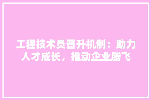 工程技术员晋升机制：助力人才成长，推动企业腾飞 现代风格装饰
