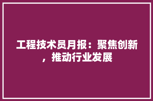 工程技术员月报：聚焦创新，推动行业发展 现代风格装饰