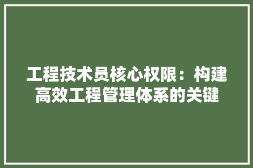 工程技术员核心权限：构建高效工程管理体系的关键 现代风格装饰